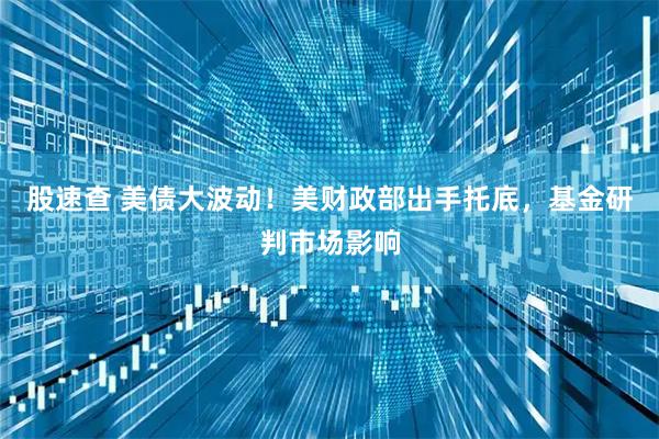 股速查 美债大波动！美财政部出手托底，基金研判市场影响
