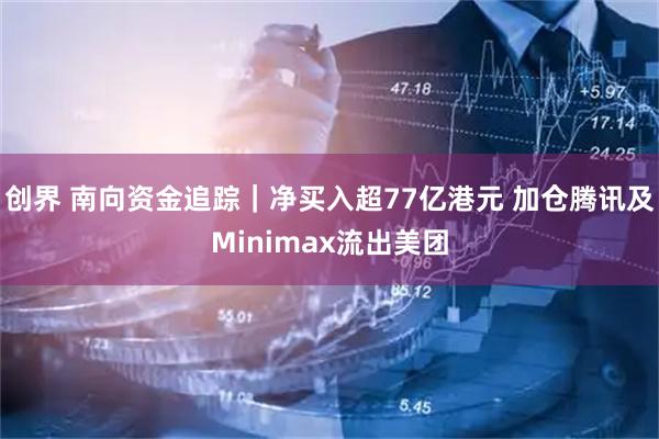 创界 南向资金追踪｜净买入超77亿港元 加仓腾讯及Minimax流出美团