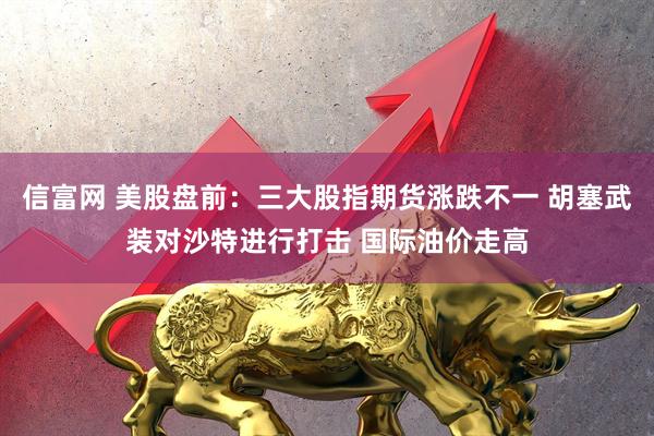 信富网 美股盘前：三大股指期货涨跌不一 胡塞武装对沙特进行打击 国际油价走高